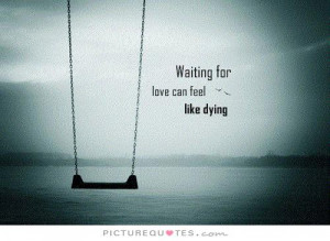 Waiting for love can feel like dying. Picture Quote #1