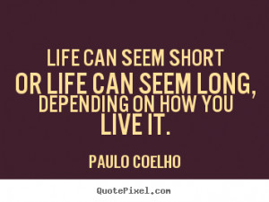 ... quotes - Life can seem short or life can seem long, depending.. - Life