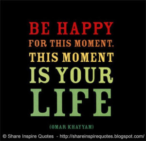 Be Happy for This Moment, This Moment is Your LIFE