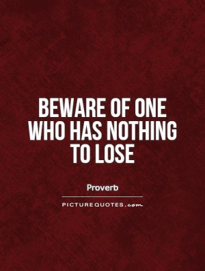Beware of one who has nothing to lose Picture Quote #1