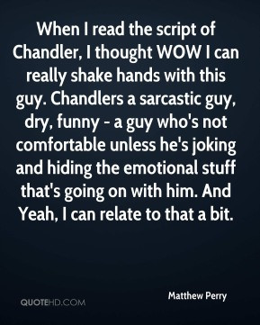 Matthew Perry When I read the script of Chandler I thought WOW I