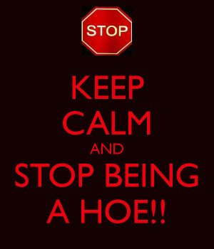 KEEP CALM AND STOP BEING A HOE!!