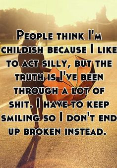 ... Ive been through a lot of shit. I have to keep smiling so I dont end