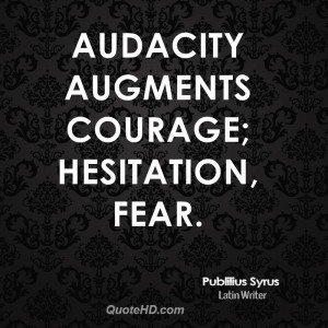Audacity augments courage; hesitation, fear.