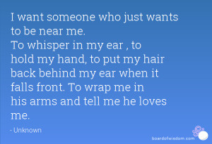 me. To whisper in my ear , to hold my hand, to put my hair back behind ...