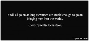 It will all go on as long as women are stupid enough to go on bringing ...
