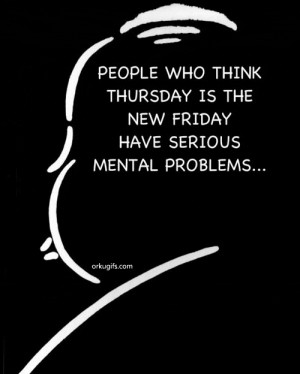 ... who think Thursday is the New Friday have serious mental problems