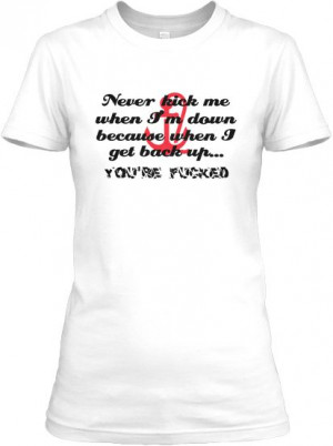 never kick me when im down, because when I get back up.... I know who ...