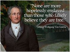 ... enslaved than those who falsely believe they are free.” - Goethe