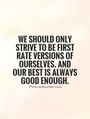 ... only strive to be first rate versions of ourselves. And our best is