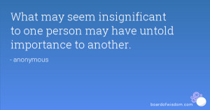 What may seem insignificant to one person may have untold importance ...
