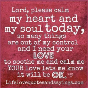 lord please calm my heart and soul today so many things are out of my ...