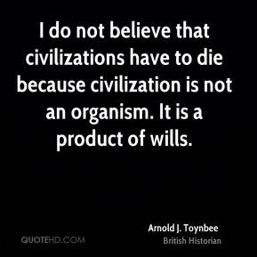 Arnold J. Toynbee - I do not believe that civilizations have to die ...