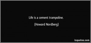 Life is a cement trampoline. - Howard Nordberg