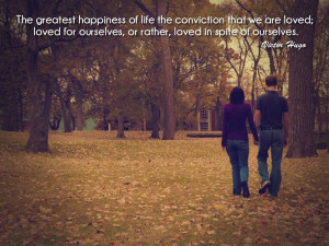 The greatest happiness of life is the conviction that we are loved ...
