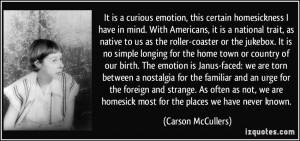 It is a curious emotion, this certain homesickness I have in mind ...