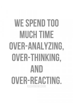 We spend too much time over-analyzing, over-thinking and over-reacting