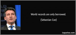 World records are only borrowed. - Sebastian Coe