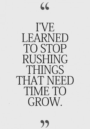 ve learned to stop rushing things that need time to grow.
