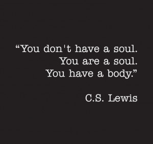 ... don’t have a soul. You are a soul. You have a body. – C.S. Lewis