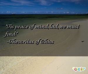 Tis peace of mind, lad, we must find. -Theocritus of Chios