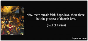 ... love, these three; but the greatest of these is love. - Paul of Tarsus