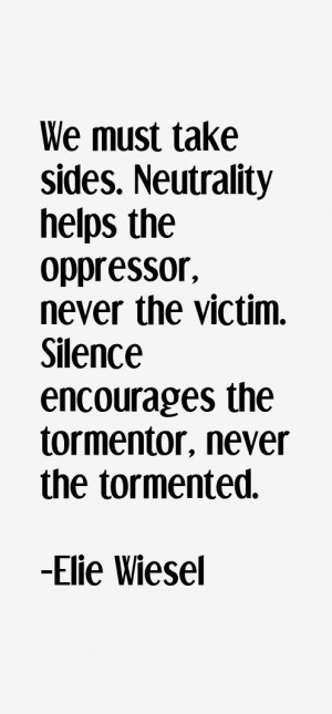 We must take sides. Neutrality helps the oppressor, never the victim ...