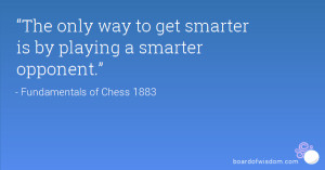 The only way to get smarter is by playing a smarter opponent.”