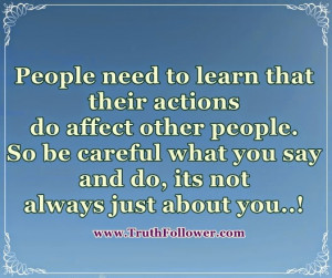 that their actions do affect other people. So be careful what you ...