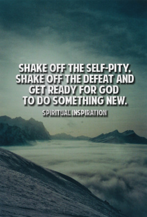 ... self-pity. Shake off the disappointment. Let go of the old and choose