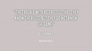 The trouble with referees is that they know the rules, but they do not ...
