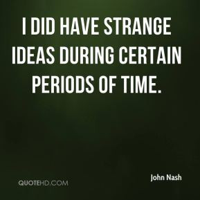 did have strange ideas during certain periods of time. - John Nash