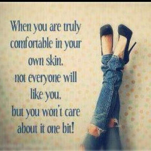 ... your own skin, not everyone will like you, but you won't care about it