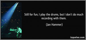 Still for fun, I play the drums, but I don't do much recording with ...