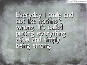 Everyday I smile and act like nothing’s wrong. It’s called putting ...