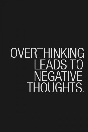 Over thinking leads to negative thoughts.