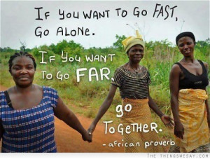 If you want to go fast go alone if you want to go far go together