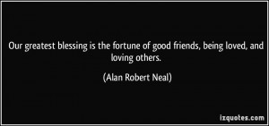 Our greatest blessing is the fortune of good friends, being loved, and ...