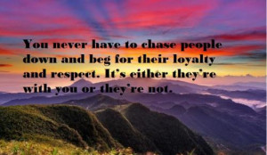 You never have to chase people down and beg for their loyalty and ...