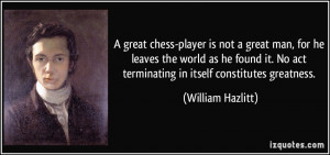 great chessplayer is not a great man, for he leaves the world as he ...