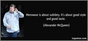 ... subtlety. It's about good style and good taste. - Alexander McQueen