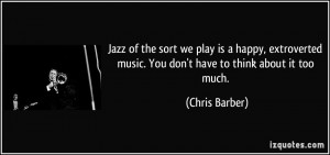 Jazz of the sort we play is a happy, extroverted music. You don't have ...
