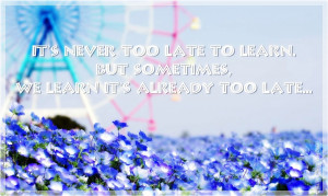 It's never too late to learn. But sometimes, we learn it's already too ...