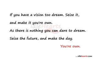 If you have a vision too dream. Seize it, and make it you’re own. As ...