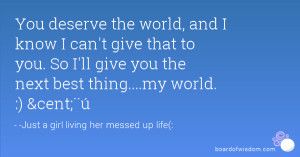 You deserve the world, and I know I can't give that to you. So I'll ...