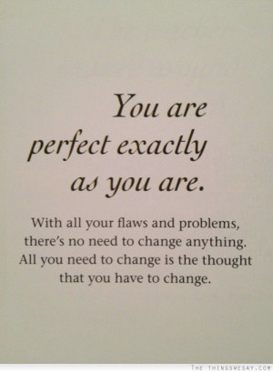 You are perfect exactly as you are with all your flaws and problems ...