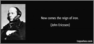Now comes the reign of iron. - John Ericsson