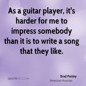 As a guitar player, it's harder for me to impress somebody than it is ...
