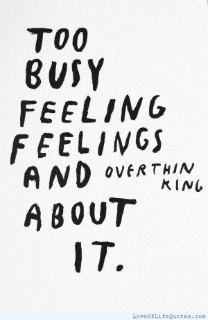 too busy feeling feelings and over thinking about it never get so busy ...