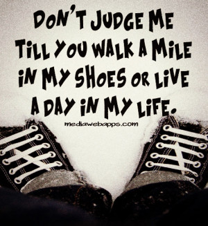 Don't judge me till you walk a mile in my shoes or live a day in my ...